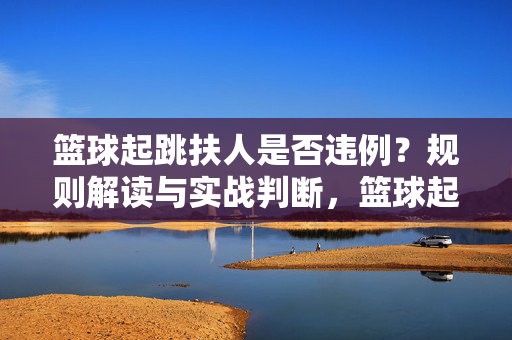 篮球起跳扶人是否违例?规则解读与实战判断,篮球起跳扶人违例?规则解读与实战判断