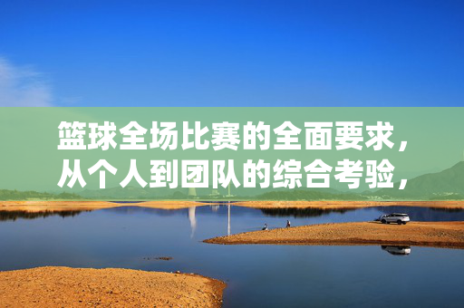 篮球全场比赛的全面要求,从个人到团队的综合考验,篮球全场比赛,个人与团队的综合考验