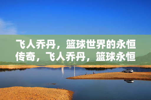 飞人乔丹,篮球世界的永恒传奇,飞人乔丹,篮球永恒传奇