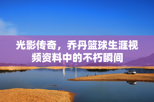 光影传奇，乔丹篮球生涯视频资料中的不朽瞬间