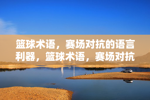 篮球术语，赛场对抗的语言利器，篮球术语，赛场对抗的语言利器