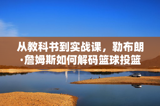 从教科书到实战课，勒布朗·詹姆斯如何解码篮球投篮的艺术，勒布朗·詹姆斯，从教科书到实战，解码篮球投篮艺术