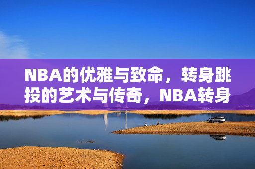NBA的优雅与致命，转身跳投的艺术与传奇，NBA转身跳投，优雅与致命的艺术传奇