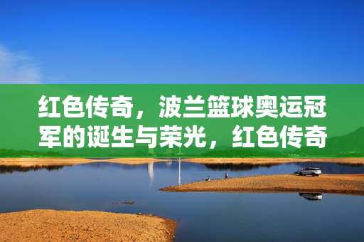 红色传奇，波兰篮球奥运冠军的诞生与荣光，红色传奇，波兰篮球奥运冠军的诞生与荣光