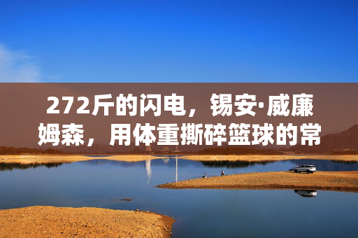 272斤的闪电，锡安·威廉姆森，用体重撕碎篮球的常规想象，272斤闪电锡安撕碎篮球常规想象