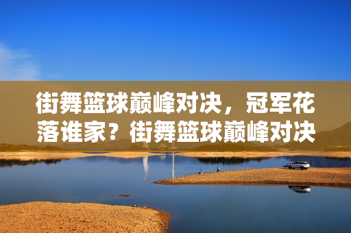 街舞篮球巅峰对决，冠军花落谁家？街舞篮球巅峰对决，冠军花落谁家？
