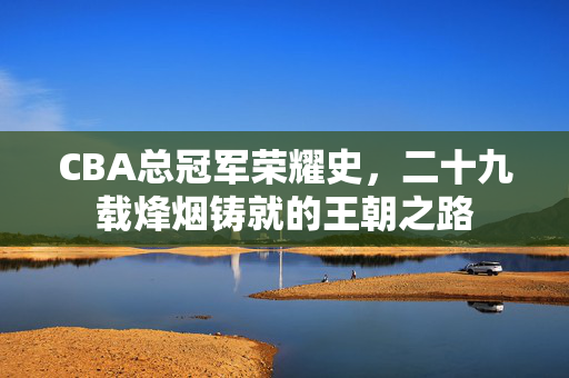 CBA总冠军荣耀史,二十九载烽烟铸就的王朝之路