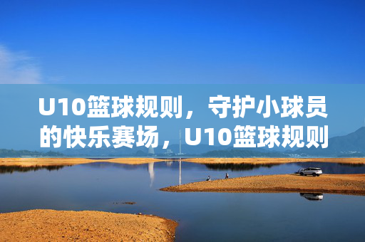 U10篮球规则,守护小球员的快乐赛场,U10篮球规则,守护小球员的快乐赛场