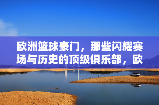 欧洲篮球豪门，那些闪耀赛场与历史的顶级俱乐部，欧洲篮球豪门，闪耀赛场与历史的顶级俱乐部
