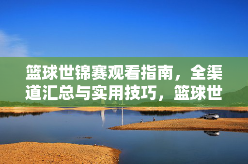 篮球世锦赛观看指南，全渠道汇总与实用技巧，篮球世锦赛观看全攻略，渠道汇总与实用技巧