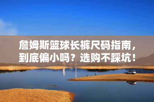 詹姆斯篮球长裤尺码指南，到底偏小吗？选购不踩坑！詹姆斯篮球长裤尺码指南，偏小吗？选购不踩坑！