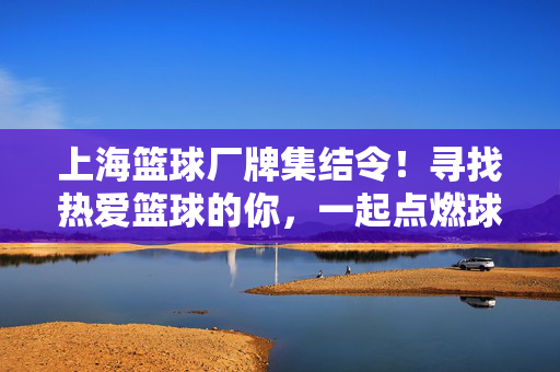 上海篮球厂牌集结令！寻找热爱篮球的你，一起点燃球场梦想！上海篮球厂牌集结令，共燃球场梦想！