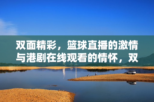 双面精彩，篮球直播的激情与港剧在线观看的情怀，双面精彩，篮球激情与港剧情怀在线