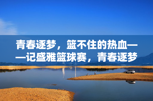 青春逐梦，篮不住的热血——记盛雅篮球赛，青春逐梦，热血篮不住——盛雅篮球赛