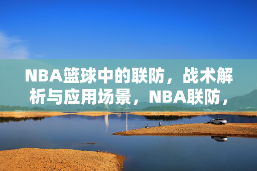 NBA篮球中的联防，战术解析与应用场景，NBA联防，战术解析与应用场景