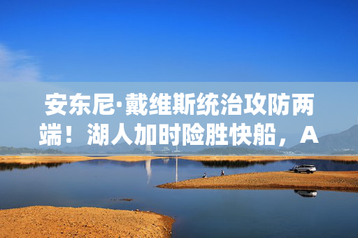 安东尼·戴维斯统治攻防两端！湖人加时险胜快船，AD狂砍38+16+5关键数据，安东尼·戴维斯统治攻防两端狂砍38+16+5 湖人加时险胜快船