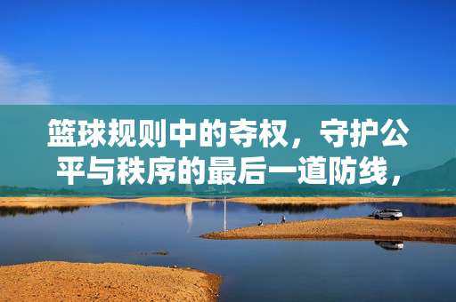 篮球规则中的夺权，守护公平与秩序的最后一道防线，篮球规则夺权，公平秩序的最后防线