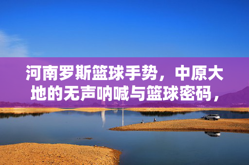 河南罗斯篮球手势,中原大地的无声呐喊与篮球密码,河南罗斯手势,中原无声呐喊的篮球密码