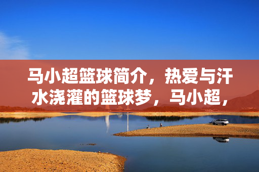 马小超篮球简介，热爱与汗水浇灌的篮球梦，马小超，热爱与汗水浇灌的篮球梦