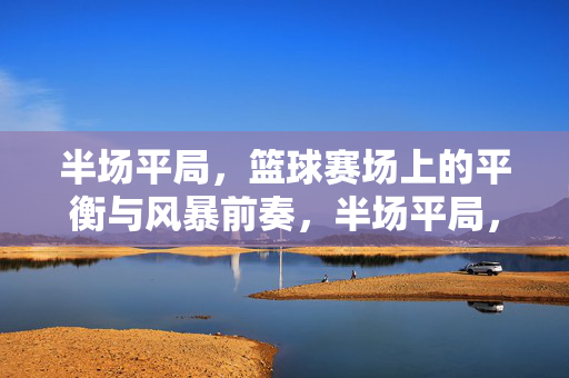 半场平局，篮球赛场上的平衡与风暴前奏，半场平局，篮球赛场上的平衡与风暴前奏