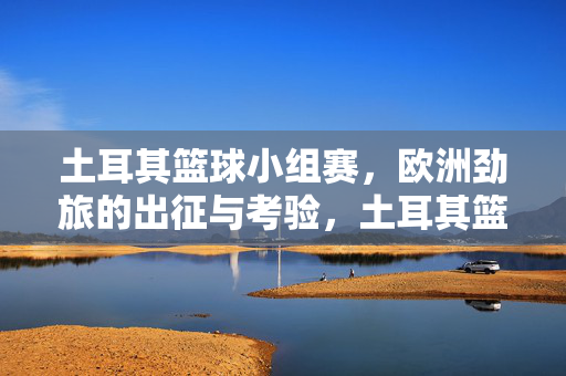 土耳其篮球小组赛，欧洲劲旅的出征与考验，土耳其篮球小组赛，欧洲劲旅出征考验