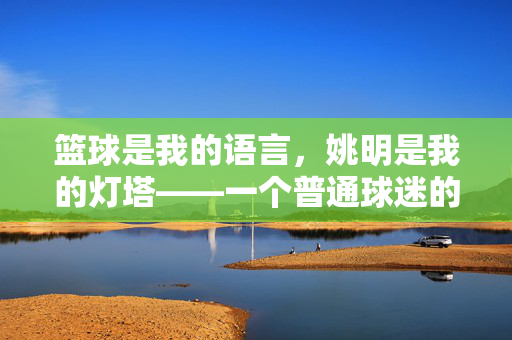 篮球是我的语言，姚明是我的灯塔——一个普通球迷的自白，篮球为语，姚明为光，普通球迷自白