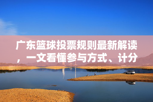 广东篮球投票规则最新解读，一文看懂参与方式、计分标准与注意事项，广东篮球投票规则最新解读，一文看懂参与方式、计分标准与注意事项