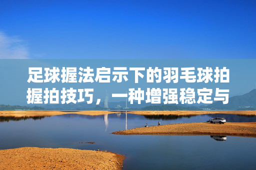 足球握法启示下的羽毛球拍握拍技巧,一种增强稳定与力量的创新思路,足球握法启示下的羽毛球拍握拍技巧,一种增强稳定与力量的创新思路