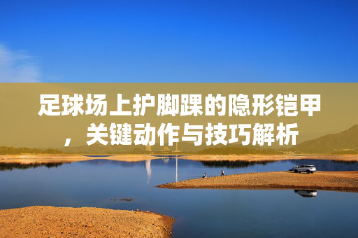 足球场上护脚踝的隐形铠甲，关键动作与技巧解析