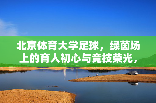 北京体育大学足球，绿茵场上的育人初心与竞技荣光，北京体育大学足球，绿茵场上的育人初心与竞技荣光