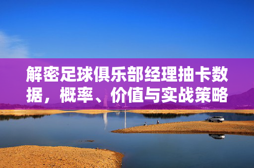 解密足球俱乐部经理抽卡数据，概率、价值与实战策略的深度剖析