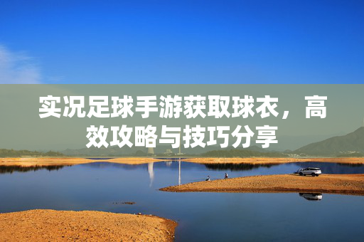实况足球手游获取球衣，高效攻略与技巧分享