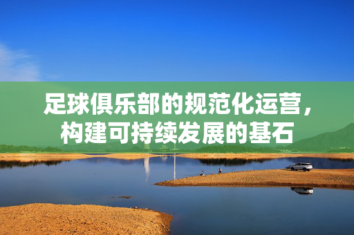 足球俱乐部的规范化运营，构建可持续发展的基石