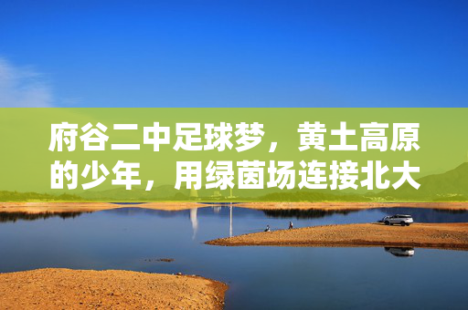 府谷二中足球梦，黄土高原的少年，用绿茵场连接北大梦想