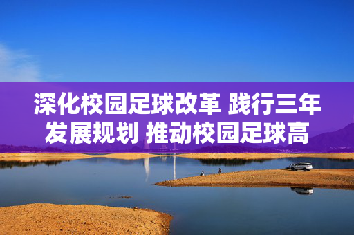 深化校园足球改革 践行三年发展规划 推动校园足球高质量发展——关于校园足球三年发展规划的实施思路，深化校园足球改革 践行三年发展规划 推动校园足球高质量发展