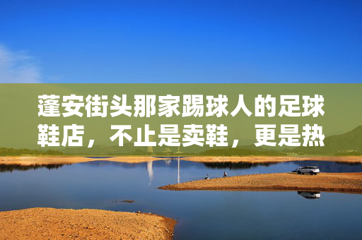 蓬安街头那家踢球人的足球鞋店，不止是卖鞋，更是热爱足球的集结地