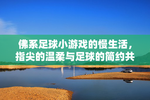 佛系足球小游戏的慢生活，指尖的温柔与足球的简约共鸣，佛系足球小游戏的慢生活，指尖温柔与足球简约的共鸣