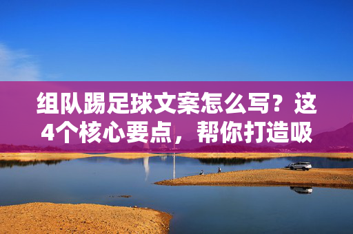 组队踢足球文案怎么写？这4个核心要点，帮你打造吸睛召集令，轻松拉满队伍！