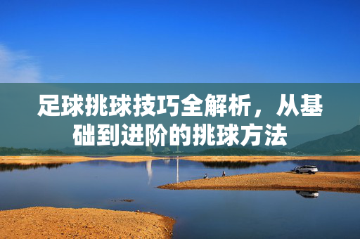足球挑球技巧全解析，从基础到进阶的挑球方法