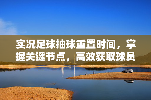 实况足球抽球重置时间,掌握关键节点,高效获取球员卡牌,实况足球抽球重置时间,掌握关键节点,高效获取球员卡牌