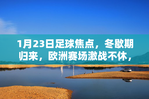 1月23日足球焦点，冬歇期归来，欧洲赛场激战不休，1月23日足球焦点，冬歇期归来，欧洲赛场激战不休