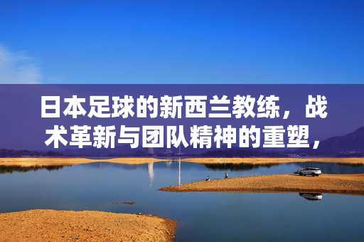 日本足球的新西兰教练,战术革新与团队精神的重塑,日本足球的新西兰教练,战术革新与团队精神的重塑