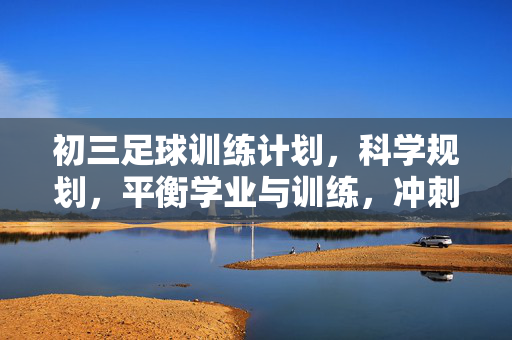 初三足球训练计划,科学规划,平衡学业与训练,冲刺中考足球项目,初三足球训练计划,科学规划,平衡学业与训练,冲刺中考足球项目