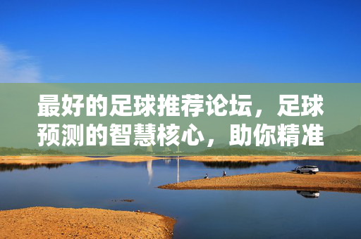 最好的足球推荐论坛，足球预测的智慧核心，助你精准把握赛事脉搏，最好的足球推荐论坛，足球预测的智慧核心，助你精准把握赛事脉搏