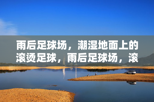 雨后足球场，潮湿地面上的滚烫足球，雨后足球场，滚烫的足球与潮湿的地面