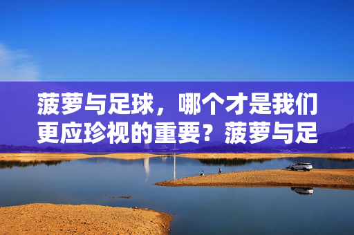菠萝与足球，哪个才是我们更应珍视的重要？菠萝与足球，哪个才是我们更应珍视的重要？
