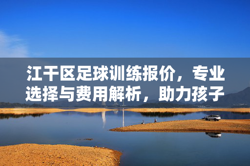 江干区足球训练报价，专业选择与费用解析，助力孩子足球成长，江干区足球训练报价，专业选择与费用解析，助力孩子足球成长