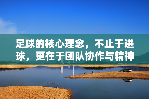 足球的核心理念，不止于进球，更在于团队协作与精神传承