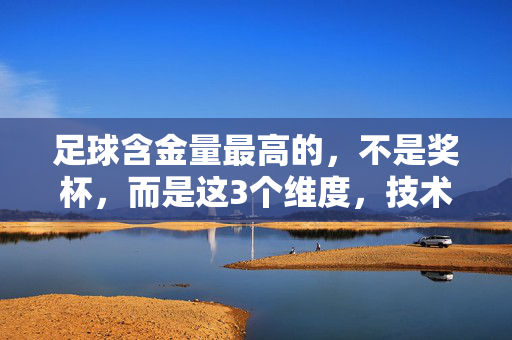足球含金量最高的，不是奖杯，而是这3个维度，技术、精神与传承的深层价值，足球含金量最高的，不是奖杯，而是技术、精神与传承的深层价值