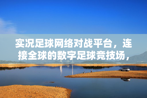 实况足球网络对战平台，连接全球的数字足球竞技场，重塑足球游戏体验，实况足球网络对战平台，连接全球数字足球竞技场，重塑足球游戏体验